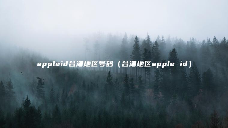 appleid台湾地区号码（台湾地区apple id）