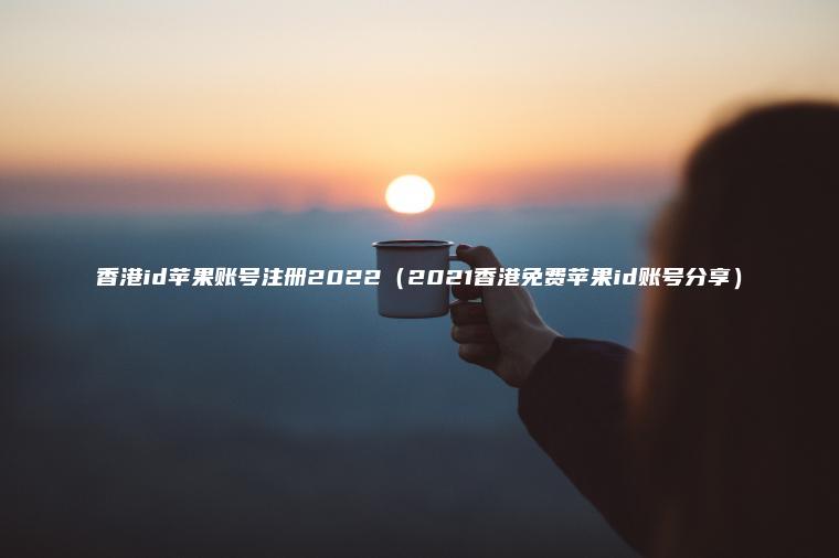 香港id苹果账号注册2022（2021香港免费苹果id账号分享）