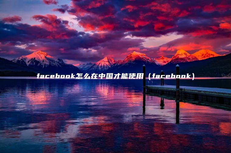 facebook怎么在中国才能使用（facebook）