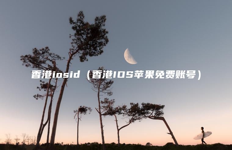 香港iosid（香港IOS苹果免费账号）