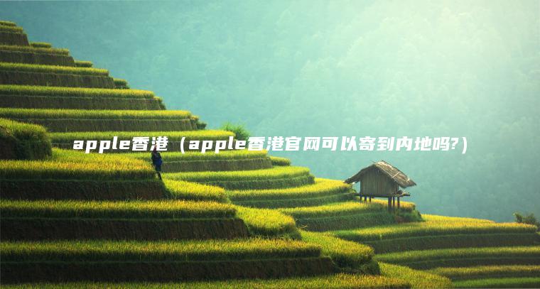 apple香港（apple香港官网可以寄到内地吗?）