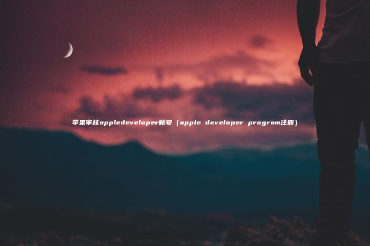 苹果审核appledeveloper账号（apple developer program注册）